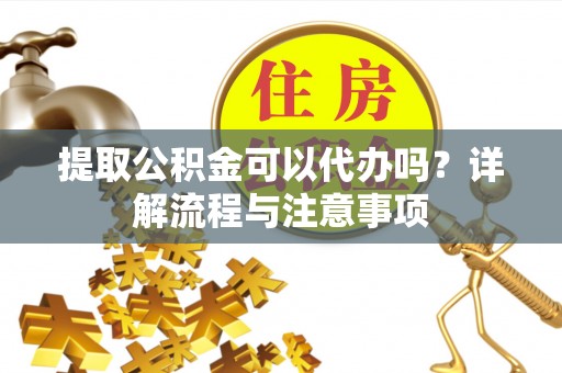 娄烦提取公积金可以代办吗？详解流程与注意事项