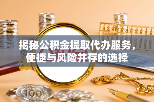 娄烦揭秘公积金提取代办服务，便捷与风险并存的选择