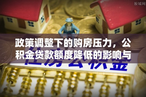 娄烦政策调整下的购房压力，公积金贷款额度降低的影响与应对策略