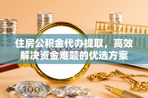 娄烦住房公积金代办提取，高效解决资金难题的优选方案