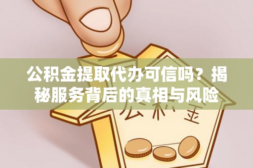 娄烦公积金提取代办可信吗？揭秘服务背后的真相与风险