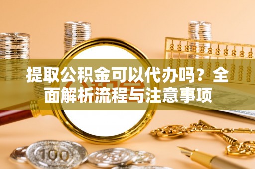 娄烦提取公积金可以代办吗？全面解析流程与注意事项