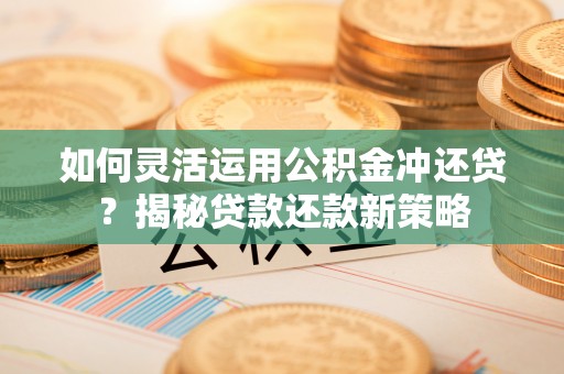 娄烦如何灵活运用公积金冲还贷？揭秘贷款还款新策略
