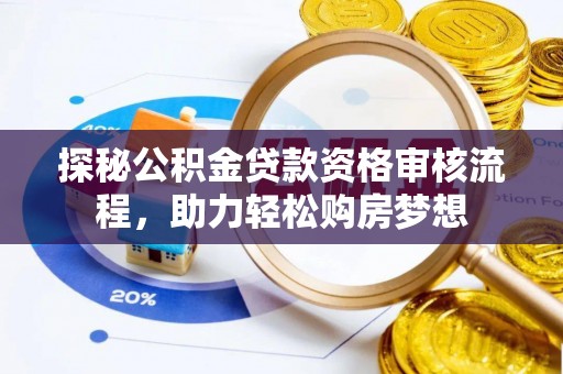 娄烦探秘公积金贷款资格审核流程，助力轻松购房梦想