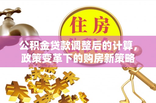 娄烦公积金贷款调整后的计算，政策变革下的购房新策略