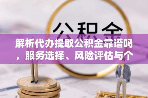 娄烦解析代办提取公积金靠谱吗，服务选择、风险评估与个人权益保障