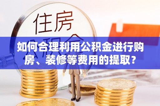 娄烦如何合理利用公积金进行购房、装修等费用的提取？