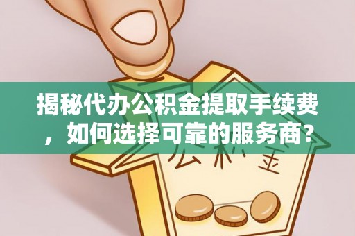 娄烦揭秘代办公积金提取手续费，如何选择可靠的服务商？