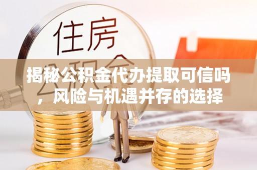 娄烦揭秘公积金代办提取可信吗，风险与机遇并存的选择