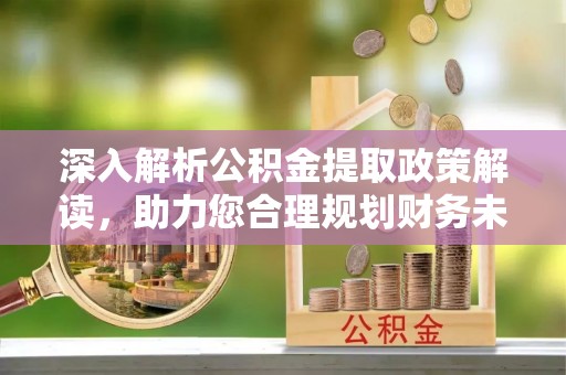 娄烦深入解析公积金提取政策解读，助力您合理规划财务未来
