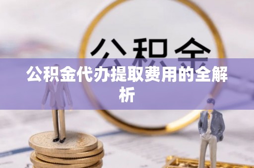 娄烦公积金代办提取费用的全解析