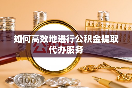 娄烦如何高效地进行公积金提取代办服务