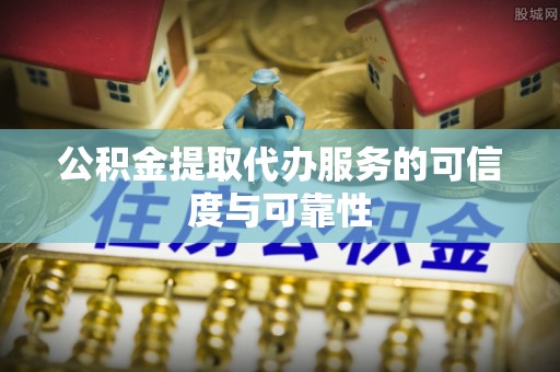 娄烦公积金提取代办服务的可信度与可靠性